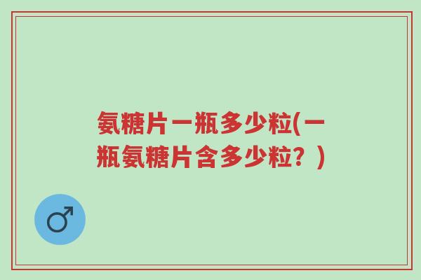 氨糖片一瓶多少粒(一瓶氨糖片含多少粒?)-第1张图片-超越 氨糖片一瓶多少粒(一瓶氨糖片含多少粒?)-第1张图片-超越