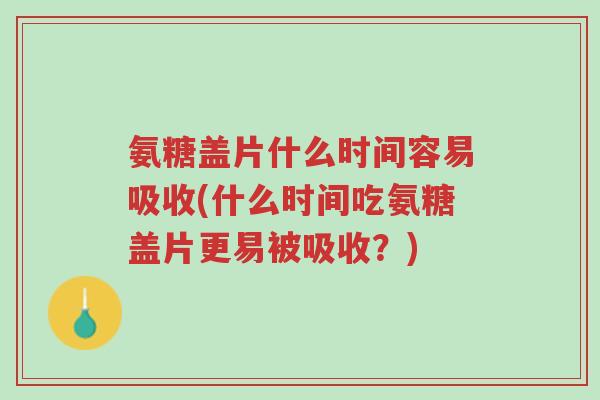 氨糖盖片什么时间容易吸收(什么时间吃氨糖盖片更易被吸收?)-第1张图片-超越 氨糖盖片什么时间容易吸收(什么时间吃氨糖盖片更易被吸收?)-第1张图片-超越