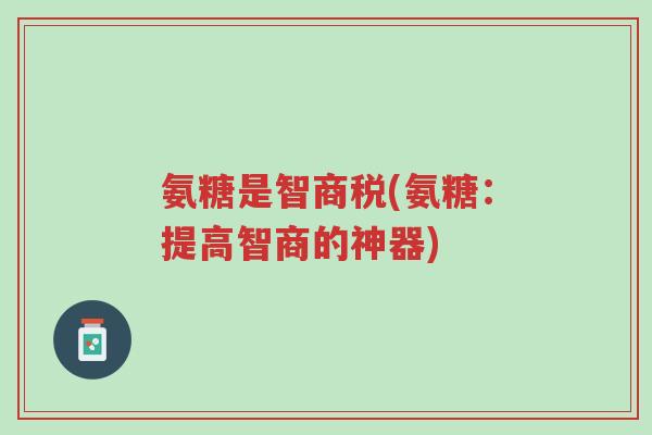 氨糖是智商税(氨糖:提高智商的神器)-第1张图片-超越 氨糖是智商税(氨糖:提高智商的神器)-第1张图片-超越