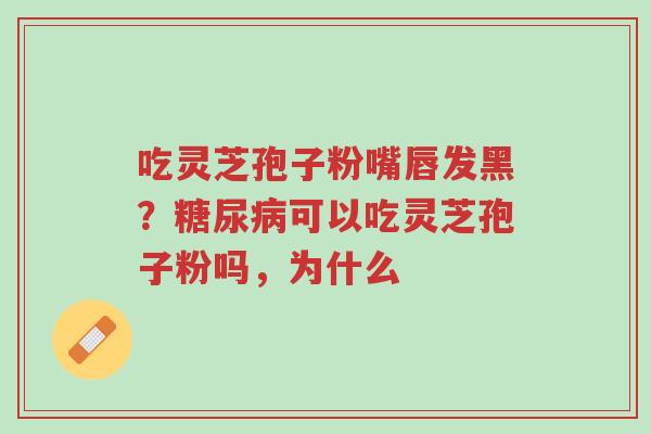 吃灵芝孢子粉嘴唇发黑?糖尿病可以吃灵芝孢子粉吗,为什么-第1张图片-超越 吃灵芝孢子粉嘴唇发黑?糖尿病可以吃灵芝孢子粉吗,为什么-第1张图片-超越