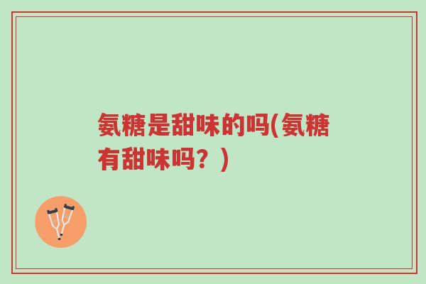 氨糖是甜味的吗(氨糖有甜味吗？)-第1张图片-超越