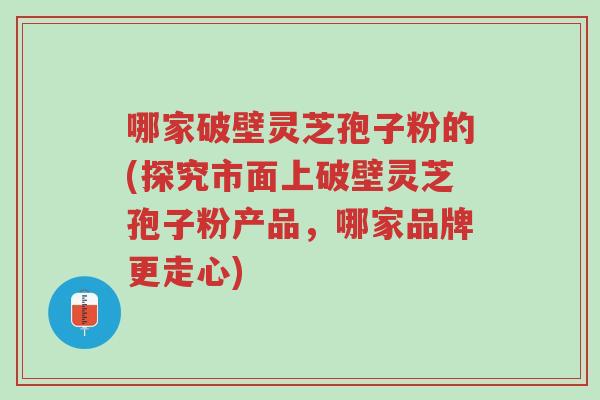 哪家破壁灵芝孢子粉的(探究市面上破壁灵芝孢子粉产品,哪家品牌更走心)-第1张图片-超越 哪家破壁灵芝孢子粉的(探究市面上破壁灵芝孢子粉产品,哪家品牌更走心)-第1张图片-超越