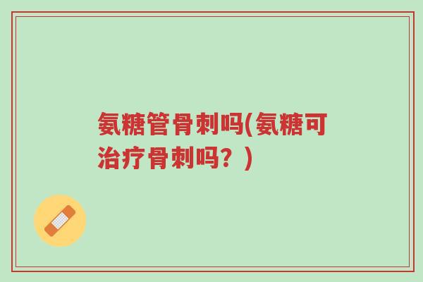 氨糖管骨刺吗(氨糖可治疗骨刺吗?)-第1张图片-超越 氨糖管骨刺吗(氨糖可治疗骨刺吗?)-第1张图片-超越