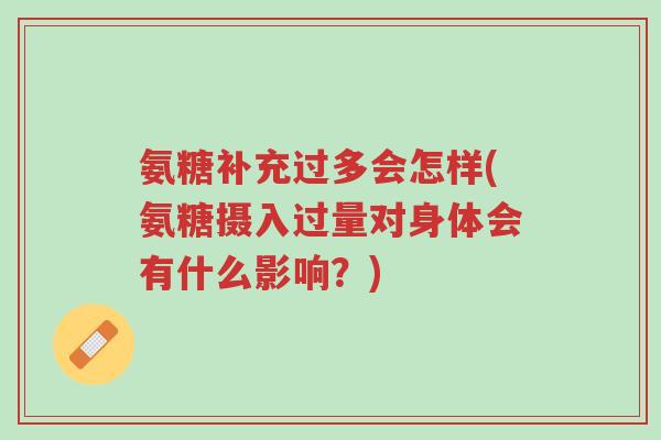 氨糖补充过多会怎样(氨糖摄入过量对身体会有什么影响?)-第1张图片-超越 氨糖补充过多会怎样(氨糖摄入过量对身体会有什么影响?)-第1张图片-超越