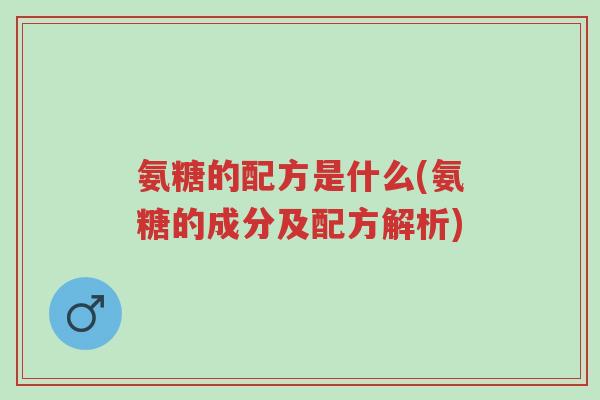 氨糖的配方是什么(氨糖的成分及配方解析)-第1张图片-超越 氨糖的配方是什么(氨糖的成分及配方解析)-第1张图片-超越