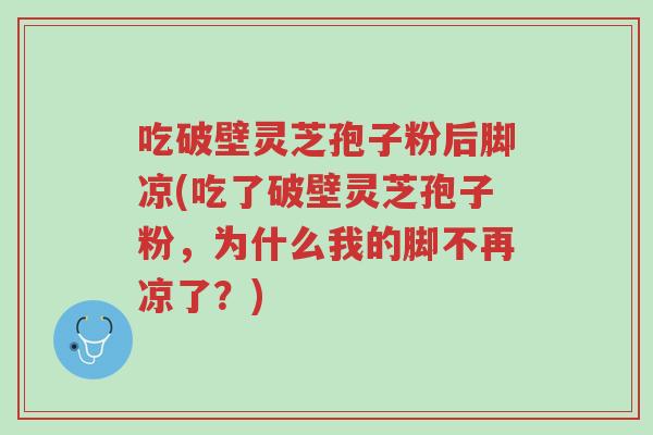 吃破壁灵芝孢子粉后脚凉(吃了破壁灵芝孢子粉,为什么我的脚不再凉了?)-第1张图片-超越 吃破壁灵芝孢子粉后脚凉(吃了破壁灵芝孢子粉,为什么我的脚不再凉了?)-第1张图片-超越