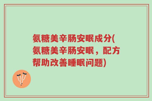 氨糖美辛肠安眠成分(氨糖美辛肠安眠,配方帮助改善睡眠问题)-第1张图片-超越 氨糖美辛肠安眠成分(氨糖美辛肠安眠,配方帮助改善睡眠问题)-第1张图片-超越