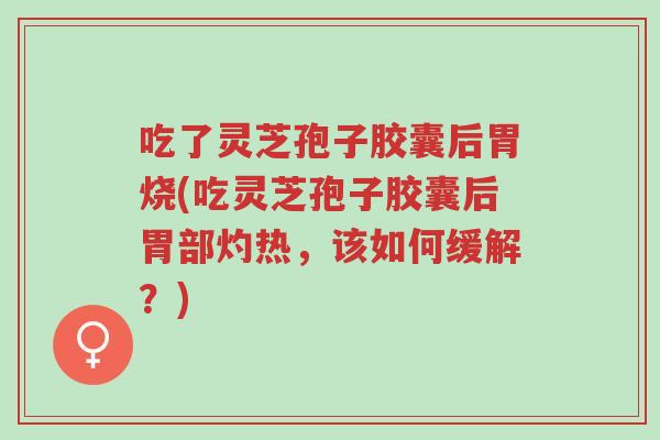 吃了灵芝孢子胶囊后胃烧(吃灵芝孢子胶囊后胃部灼热,该如何缓解?)-第1张图片-超越 吃了灵芝孢子胶囊后胃烧(吃灵芝孢子胶囊后胃部灼热,该如何缓解?)-第1张图片-超越