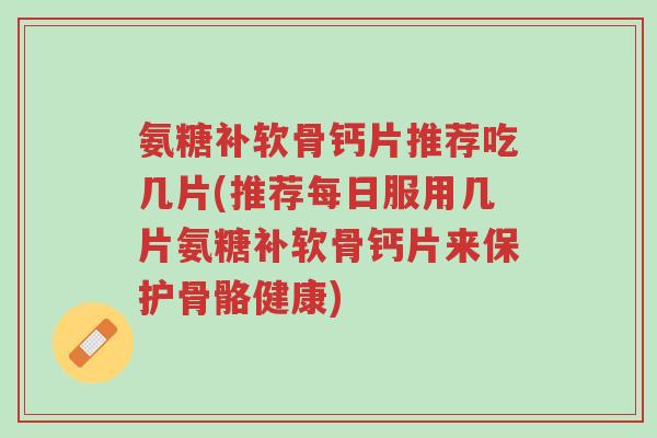 氨糖补软骨钙片推荐吃几片(推荐每日服用几片氨糖补软骨钙片来保护骨骼健康)-第1张图片-超越 氨糖补软骨钙片推荐吃几片(推荐每日服用几片氨糖补软骨钙片来保护骨骼健康)-第1张图片-超越