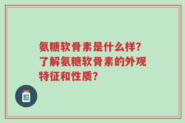 氨糖软骨素是什么样?了解氨糖软骨素的外观特征和性质?-第1张图片-超越 氨糖软骨素是什么样?了解氨糖软骨素的外观特征和性质?-第1张图片-超越