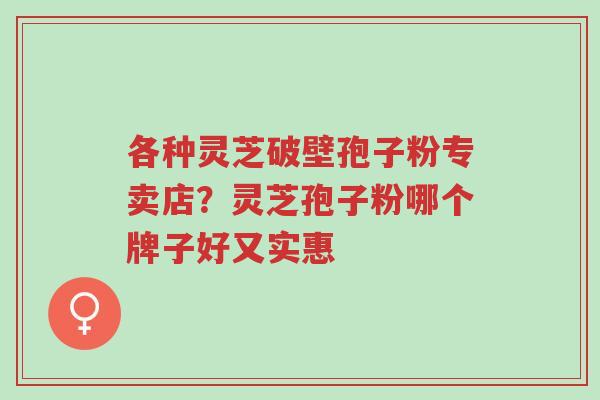 各种灵芝破壁孢子粉专卖店?灵芝孢子粉哪个牌子好又实惠-第1张图片-超越 各种灵芝破壁孢子粉专卖店?灵芝孢子粉哪个牌子好又实惠-第1张图片-超越