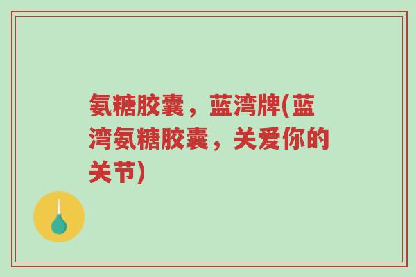 氨糖胶囊,蓝湾牌(蓝湾氨糖胶囊,关爱你的关节)-第1张图片-超越 氨糖胶囊,蓝湾牌(蓝湾氨糖胶囊,关爱你的关节)-第1张图片-超越
