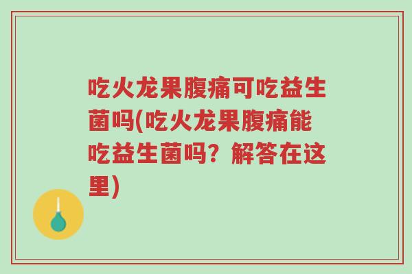吃火龙果腹痛可吃益生菌吗(吃火龙果腹痛能吃益生菌吗？解答在这里)-第1张图片-超越