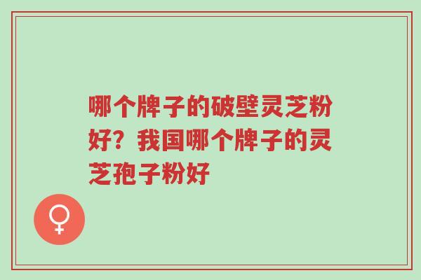 哪个牌子的破壁灵芝粉好?我国哪个牌子的灵芝孢子粉好-第1张图片-超越 哪个牌子的破壁灵芝粉好?我国哪个牌子的灵芝孢子粉好-第1张图片-超越
