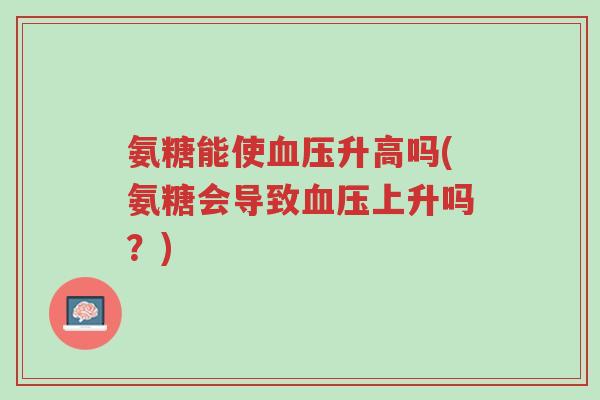 氨糖能使血压升高吗(氨糖会导致血压上升吗?)-第1张图片-超越 氨糖能使血压升高吗(氨糖会导致血压上升吗?)-第1张图片-超越