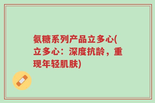 氨糖系列产品立多心(立多心:深度抗龄,重现年轻肌肤)-第1张图片-超越 氨糖系列产品立多心(立多心:深度抗龄,重现年轻肌肤)-第1张图片-超越