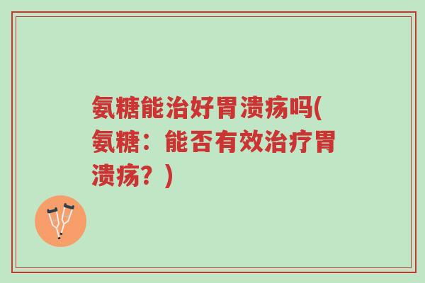氨糖能治好胃溃疡吗(氨糖:能否有效治疗胃溃疡?)-第1张图片-超越 氨糖能治好胃溃疡吗(氨糖:能否有效治疗胃溃疡?)-第1张图片-超越