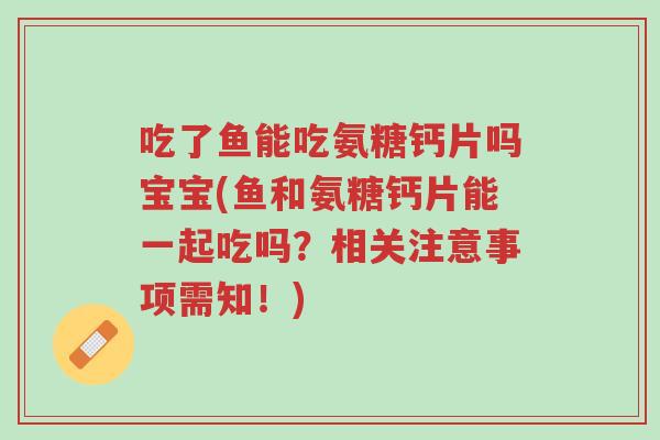 吃了鱼能吃氨糖钙片吗宝宝(鱼和氨糖钙片能一起吃吗?相关注意事项需知!)-第1张图片-超越 吃了鱼能吃氨糖钙片吗宝宝(鱼和氨糖钙片能一起吃吗?相关注意事项需知!)-第1张图片-超越