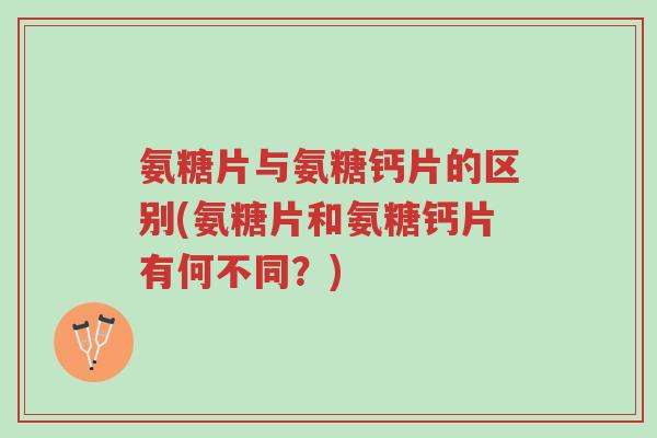 氨糖片与氨糖钙片的区别(氨糖片和氨糖钙片有何不同?)-第1张图片-超越 氨糖片与氨糖钙片的区别(氨糖片和氨糖钙片有何不同?)-第1张图片-超越