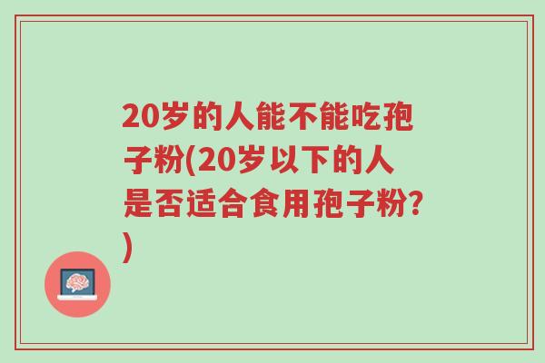 20岁的人能不能吃孢子粉(20岁以下的人是否适合食用孢子粉?)-第1张图片-超越 20岁的人能不能吃孢子粉(20岁以下的人是否适合食用孢子粉?)-第1张图片-超越