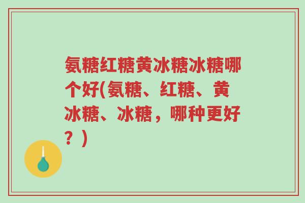 氨糖红糖黄冰糖冰糖哪个好(氨糖、红糖、黄冰糖、冰糖,哪种更好?)-第1张图片-超越 氨糖红糖黄冰糖冰糖哪个好(氨糖、红糖、黄冰糖、冰糖,哪种更好?)-第1张图片-超越