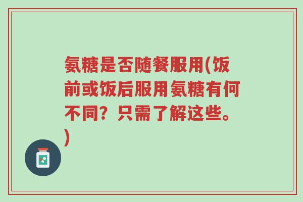 氨糖是否随餐服用(饭前或饭后服用氨糖有何不同?只需了解这些。)-第1张图片-超越 氨糖是否随餐服用(饭前或饭后服用氨糖有何不同?只需了解这些。)-第1张图片-超越