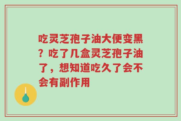 吃灵芝孢子油大便变黑？吃了几盒灵芝孢子油了，想知道吃久了会不会有副作用-第1张图片-超越