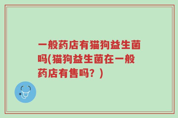 一般药店有猫狗益生菌吗(猫狗益生菌在一般药店有售吗？)-第1张图片-超越