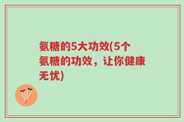 氨糖的5大功效(5个氨糖的功效,让你健康无忧)-第1张图片-超越 氨糖的5大功效(5个氨糖的功效,让你健康无忧)-第1张图片-超越
