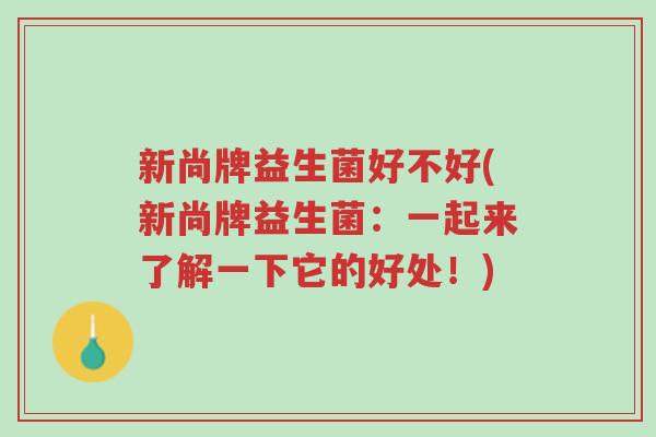 新尚牌益生菌好不好(新尚牌益生菌:一起来了解一下它的好处!)-第1张图片-超越 新尚牌益生菌好不好(新尚牌益生菌:一起来了解一下它的好处!)-第1张图片-超越