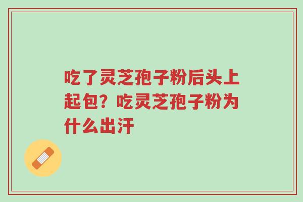 吃了灵芝孢子粉后头上起包?吃灵芝孢子粉为什么出汗-第1张图片-超越 吃了灵芝孢子粉后头上起包?吃灵芝孢子粉为什么出汗-第1张图片-超越