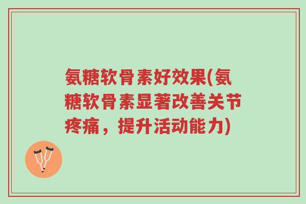 氨糖软骨素好效果(氨糖软骨素显著改善关节疼痛,提升活动能力)-第1张图片-超越 氨糖软骨素好效果(氨糖软骨素显著改善关节疼痛,提升活动能力)-第1张图片-超越