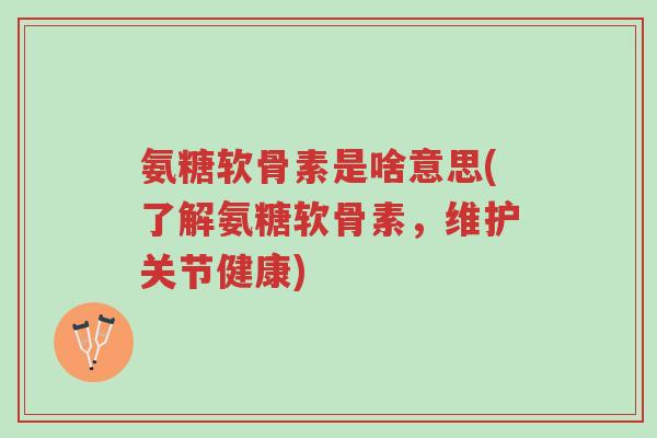 氨糖软骨素是啥意思(了解氨糖软骨素,维护关节健康)-第1张图片-超越 氨糖软骨素是啥意思(了解氨糖软骨素,维护关节健康)-第1张图片-超越