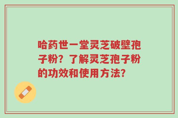 哈药世一堂灵芝破壁孢子粉?了解灵芝孢子粉的功效和使用方法?-第1张图片-超越 哈药世一堂灵芝破壁孢子粉?了解灵芝孢子粉的功效和使用方法?-第1张图片-超越