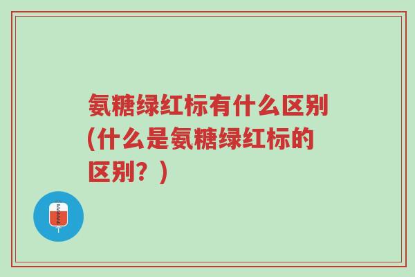 氨糖绿红标有什么区别(什么是氨糖绿红标的区别?)-第1张图片-超越 氨糖绿红标有什么区别(什么是氨糖绿红标的区别?)-第1张图片-超越