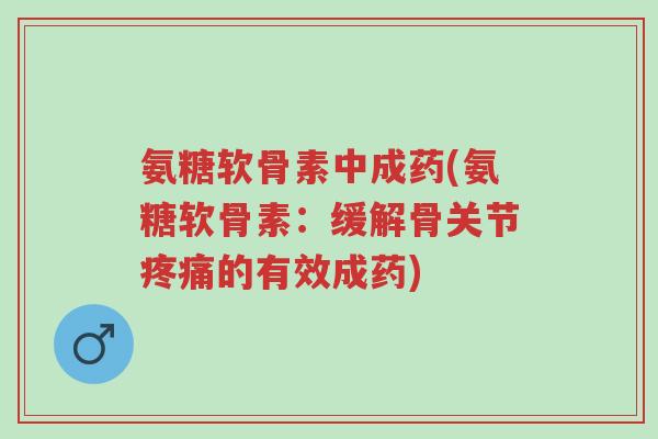 氨糖软骨素中成药(氨糖软骨素:缓解骨关节疼痛的有效成药)-第1张图片-超越 氨糖软骨素中成药(氨糖软骨素:缓解骨关节疼痛的有效成药)-第1张图片-超越