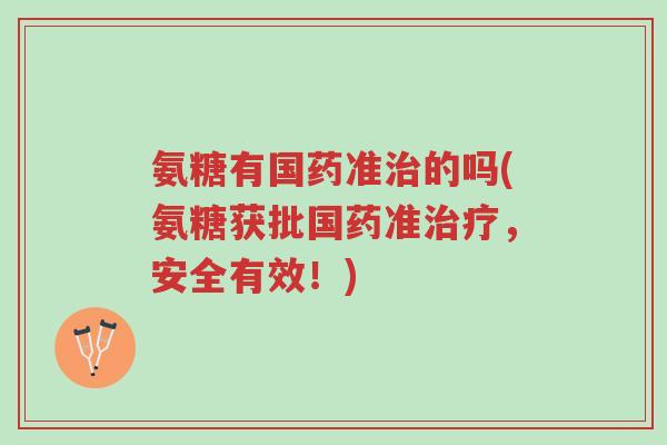 氨糖有国药准治的吗(氨糖获批国药准治疗,安全有效!)-第1张图片-超越 氨糖有国药准治的吗(氨糖获批国药准治疗,安全有效!)-第1张图片-超越
