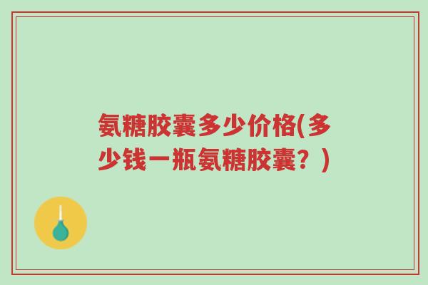 氨糖胶囊多少价格(多少钱一瓶氨糖胶囊?)-第1张图片-超越 氨糖胶囊多少价格(多少钱一瓶氨糖胶囊?)-第1张图片-超越