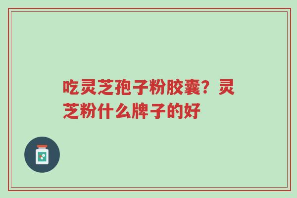 吃灵芝孢子粉胶囊?灵芝粉什么牌子的好-第1张图片-超越 吃灵芝孢子粉胶囊?灵芝粉什么牌子的好-第1张图片-超越
