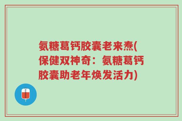 氨糖葛钙胶囊老来焘(保健双神奇:氨糖葛钙胶囊助老年焕发活力)-第1张图片-超越 氨糖葛钙胶囊老来焘(保健双神奇:氨糖葛钙胶囊助老年焕发活力)-第1张图片-超越