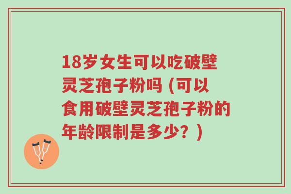18岁女生可以吃破壁灵芝孢子粉吗 (可以食用破壁灵芝孢子粉的年龄限制是多少?)-第1张图片-超越 18岁女生可以吃破壁灵芝孢子粉吗 (可以食用破壁灵芝孢子粉的年龄限制是多少?)-第1张图片-超越
