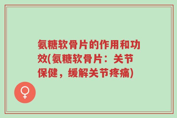 氨糖软骨片的作用和功效(氨糖软骨片:关节保健,缓解关节疼痛)-第1张图片-超越 氨糖软骨片的作用和功效(氨糖软骨片:关节保健,缓解关节疼痛)-第1张图片-超越