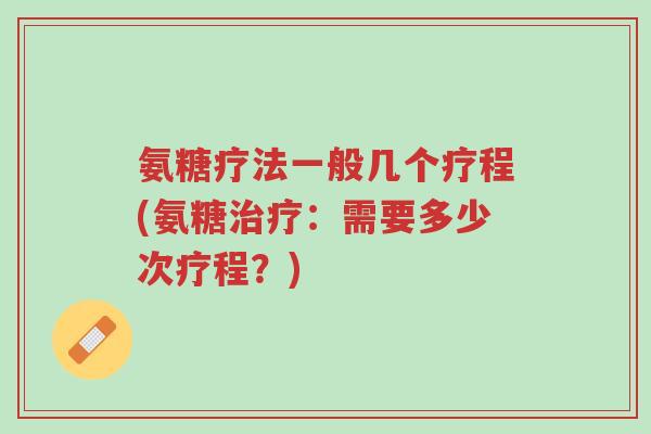 氨糖疗法一般几个疗程(氨糖治疗：需要多少次疗程？)-第1张图片-超越