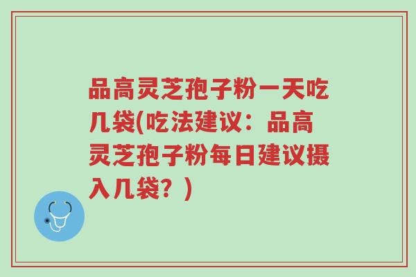 品高灵芝孢子粉一天吃几袋(吃法建议:品高灵芝孢子粉每日建议摄入几袋?)-第1张图片-超越 品高灵芝孢子粉一天吃几袋(吃法建议:品高灵芝孢子粉每日建议摄入几袋?)-第1张图片-超越