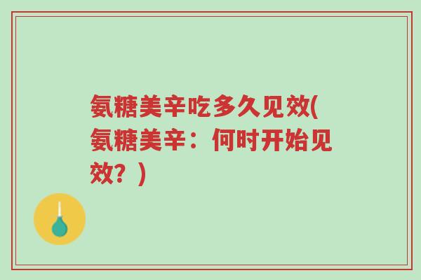 氨糖美辛吃多久见效(氨糖美辛：何时开始见效？)-第1张图片-超越