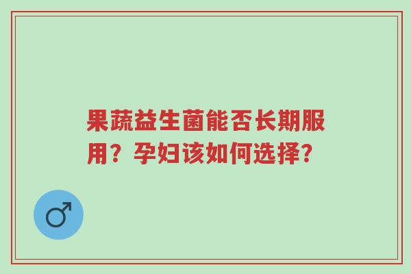果蔬益生菌能否长期服用?孕妇该如何选择?-第1张图片-超越 果蔬益生菌能否长期服用?孕妇该如何选择?-第1张图片-超越