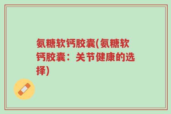 氨糖软钙胶囊(氨糖软钙胶囊:关节健康的选择)-第1张图片-超越 氨糖软钙胶囊(氨糖软钙胶囊:关节健康的选择)-第1张图片-超越