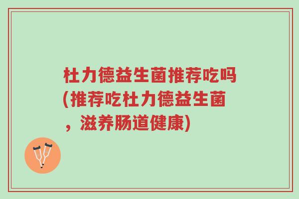 杜力德益生菌推荐吃吗(推荐吃杜力德益生菌，滋养肠道健康)-第1张图片-超越
