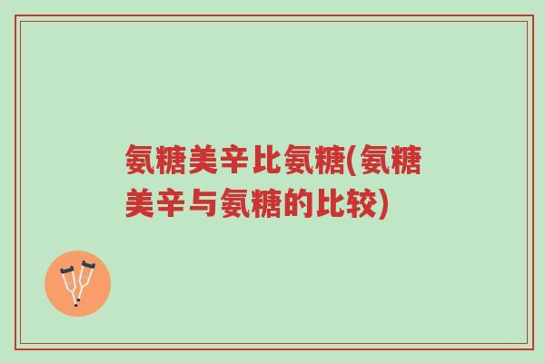 氨糖美辛比氨糖(氨糖美辛与氨糖的比较)-第1张图片-超越 氨糖美辛比氨糖(氨糖美辛与氨糖的比较)-第1张图片-超越