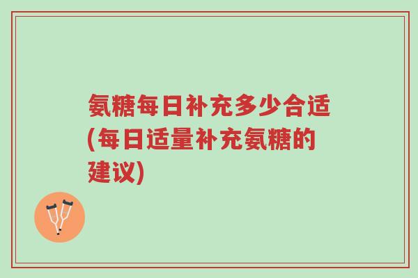 氨糖每日补充多少合适(每日适量补充氨糖的建议)-第1张图片-超越 氨糖每日补充多少合适(每日适量补充氨糖的建议)-第1张图片-超越
